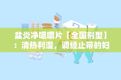 盆炎净咀嚼片【全国剂型】：清热利湿，调经止带的妇科良药