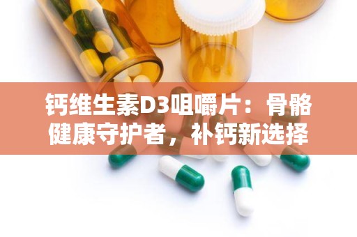 钙维生素D3咀嚼片：骨骼健康守护者，补钙新选择