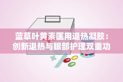 蓝草叶黄素医用退热凝胶：创新退热与眼部护理双重功效的医用神器