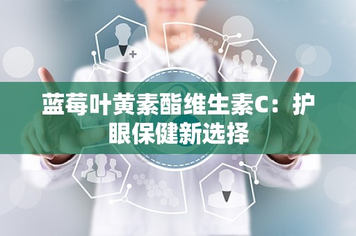 蓝莓叶黄素酯维生素C：护眼保健新选择