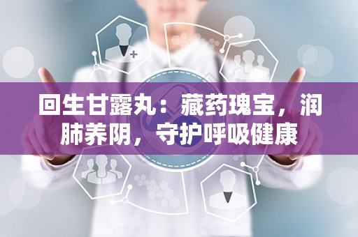 回生甘露丸：藏药瑰宝，润肺养阴，守护呼吸健康