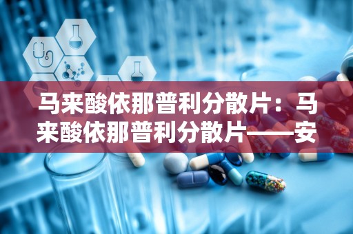 马来酸依那普利分散片：马来酸依那普利分散片——安全有效的降压良药