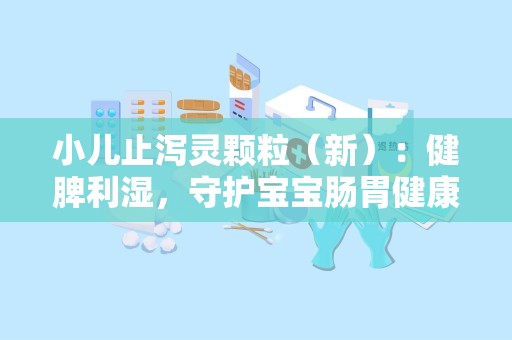 小儿止泻灵颗粒（新）：健脾利湿，守护宝宝肠胃健康