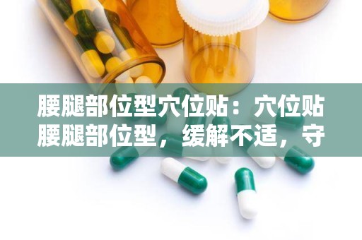 腰腿部位型穴位贴：穴位贴腰腿部位型，缓解不适，守护健康