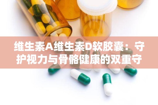 维生素A维生素D软胶囊：守护视力与骨骼健康的双重守护神