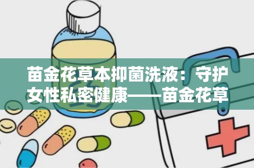 苗金花草本抑菌洗液：守护女性私密健康——苗金花草本抑菌洗液全新上市”