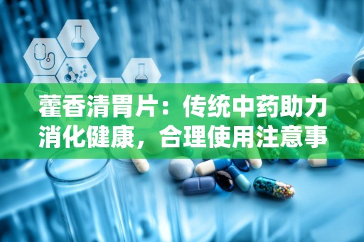 藿香清胃片：传统中药助力消化健康，合理使用注意事项详述