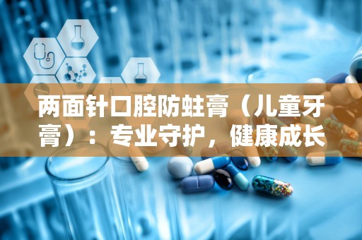 两面针口腔防蛀膏（儿童牙膏）：专业守护，健康成长