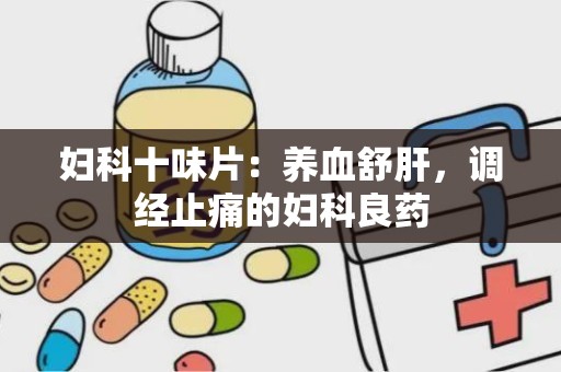 妇科十味片：养血舒肝，调经止痛的妇科良药