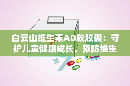 白云山维生素AD软胶囊：守护儿童健康成长，预防维生素缺乏症