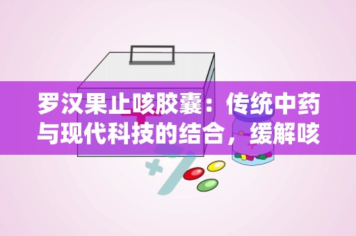 罗汉果止咳胶囊：传统中药与现代科技的结合，缓解咳嗽不适的天然选择