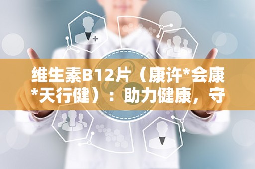 维生素B12片（康许*会康*天行健）：助力健康，守护红血球活力”