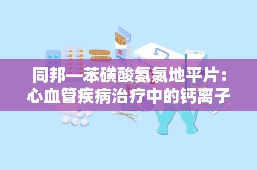 同邦—苯磺酸氨氯地平片：心血管疾病治疗中的钙离子拮抗剂选择