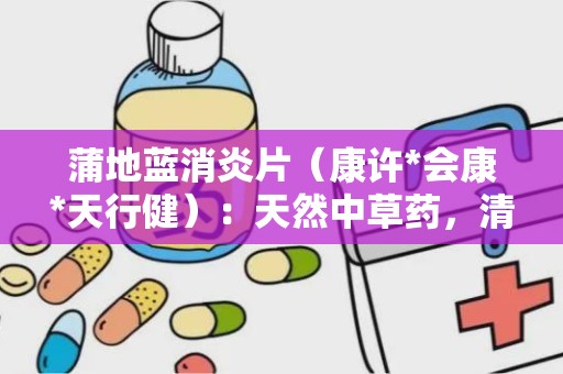 蒲地蓝消炎片（康许*会康*天行健）：天然中草药，清热解毒，抗炎消肿的神奇疗效