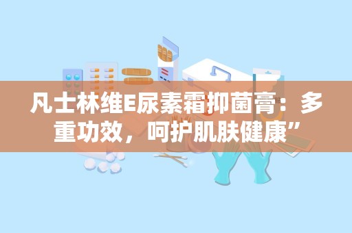 凡士林维E尿素霜抑菌膏：多重功效，呵护肌肤健康”