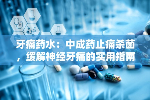 牙痛药水：中成药止痛杀菌，缓解神经牙痛的实用指南