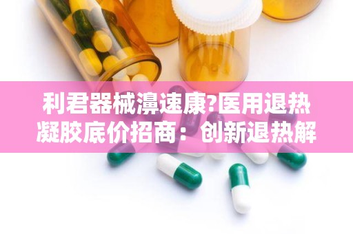 利君器械濞速康?医用退热凝胶底价招商：创新退热解决方案，全国招商合作共赢