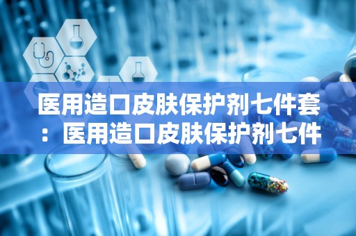 医用造口皮肤保护剂七件套：医用造口皮肤保护剂七件套助力康复之路