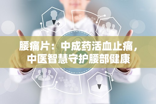 腰痛片：中成药活血止痛，中医智慧守护腰部健康