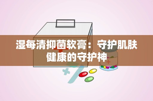 湿每清抑菌软膏：守护肌肤健康的守护神