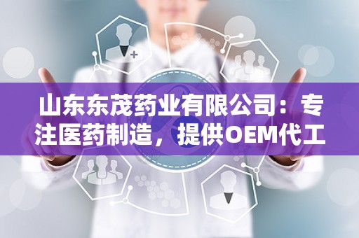 山东东茂药业有限公司：专注医药制造，提供OEM代工一站式服务，助力品牌腾飞”