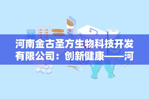 河南金古圣方生物科技开发有限公司：创新健康——河南金古圣方生物科技开发有限公司引领中医药外用产品新潮流