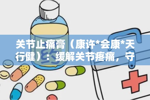 关节止痛膏（康许*会康*天行健）：缓解关节疼痛，守护健康生活