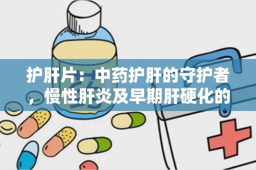 护肝片：中药护肝的守护者，慢性肝炎及早期肝硬化的良药