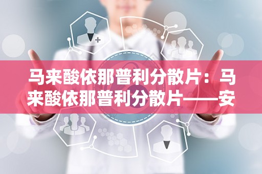 马来酸依那普利分散片：马来酸依那普利分散片——安全有效的降压良药