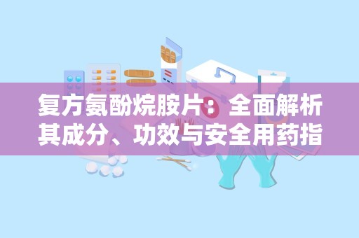 复方氨酚烷胺片：全面解析其成分、功效与安全用药指南