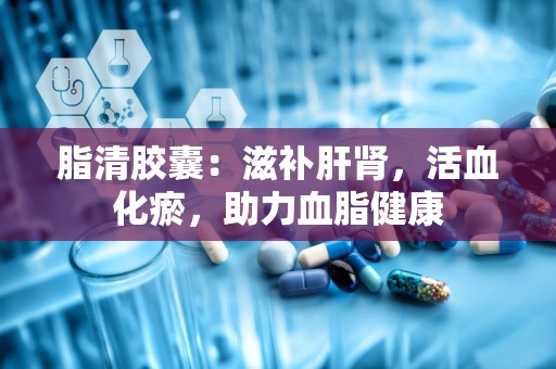 脂清胶囊：滋补肝肾，活血化瘀，助力血脂健康