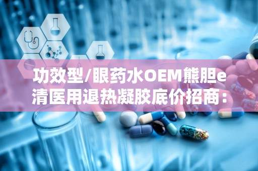 功效型/眼药水OEM熊胆e清医用退热凝胶底价招商：眼部护理新选择，全国招商热力启动