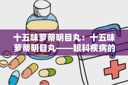 十五味萝蒂明目丸：十五味萝蒂明目丸——眼科疾病的天然守护神