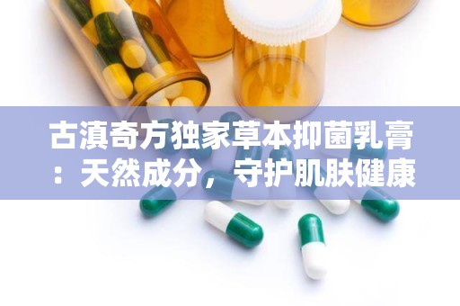 古滇奇方独家草本抑菌乳膏：天然成分，守护肌肤健康