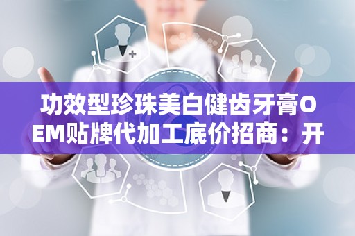 功效型珍珠美白健齿牙膏OEM贴牌代加工底价招商：开启口腔护理新篇章