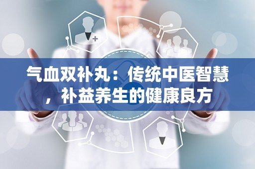 气血双补丸：传统中医智慧，补益养生的健康良方