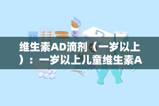 维生素AD滴剂（一岁以上）：一岁以上儿童维生素AD滴剂使用指南与注意事项