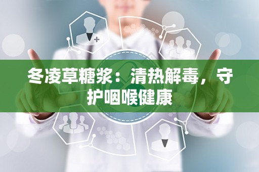 冬凌草糖浆：清热解毒，守护咽喉健康