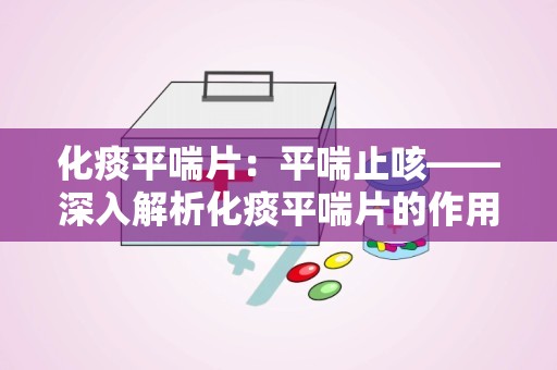 化痰平喘片：平喘止咳——深入解析化痰平喘片的作用与使用指南