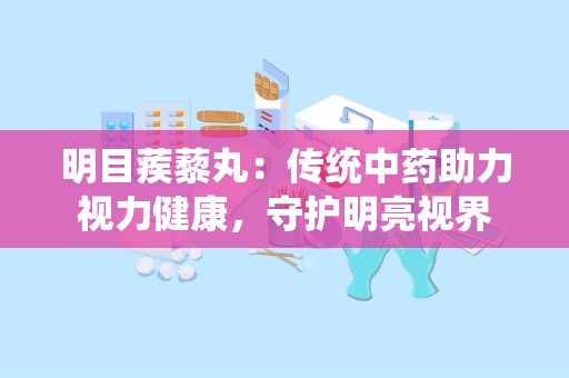 明目蒺藜丸：传统中药助力视力健康，守护明亮视界