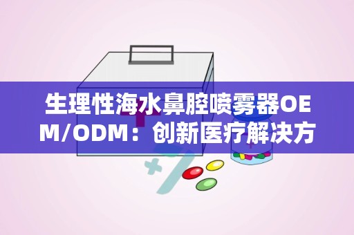 生理性海水鼻腔喷雾器OEM/ODM：创新医疗解决方案的定制化生产