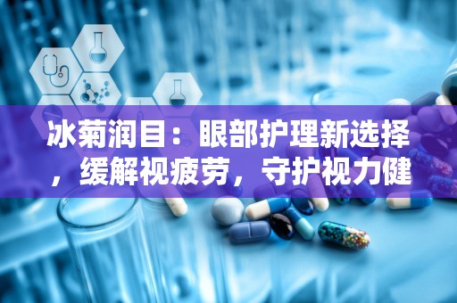 冰菊润目：眼部护理新选择，缓解视疲劳，守护视力健康