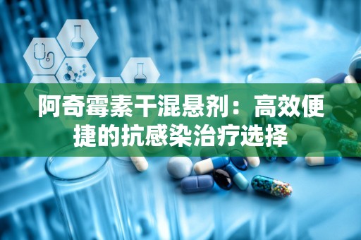 阿奇霉素干混悬剂：高效便捷的抗感染治疗选择