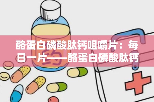 酪蛋白磷酸肽钙咀嚼片：每日一片——酪蛋白磷酸肽钙咀嚼片健康守护指南