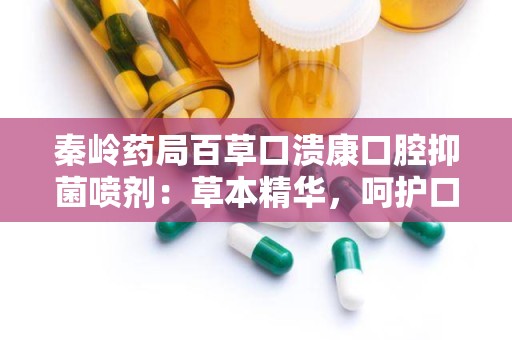 秦岭药局百草口溃康口腔抑菌喷剂：草本精华，呵护口腔健康新选择”