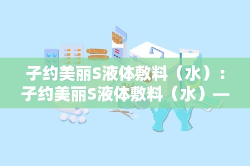 子约美丽S液体敷料（水）：子约美丽S液体敷料（水）——肌肤滋养新选择