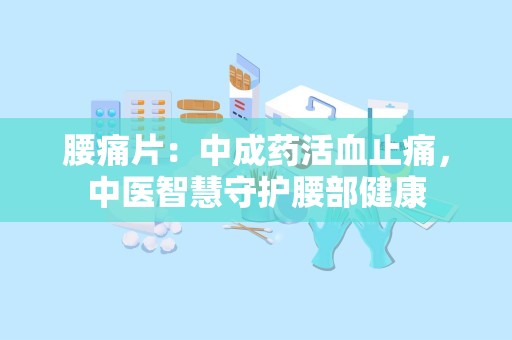 腰痛片：中成药活血止痛，中医智慧守护腰部健康