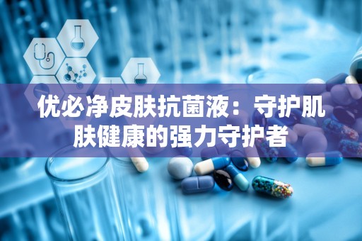 优必净皮肤抗菌液：守护肌肤健康的强力守护者