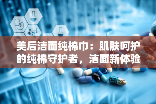 美后洁面纯棉巾：肌肤呵护的纯棉守护者，洁面新体验的引领者