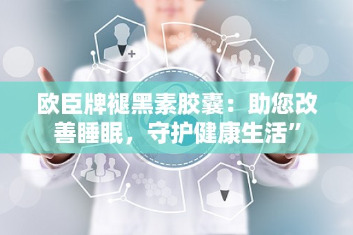 欧臣牌褪黑素胶囊：助您改善睡眠，守护健康生活”